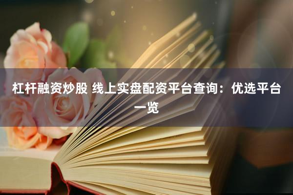 杠杆融资炒股 线上实盘配资平台查询：优选平台一览