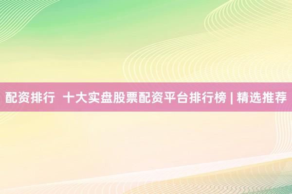 配资排行  十大实盘股票配资平台排行榜 | 精选推荐