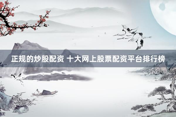 正规的炒股配资 十大网上股票配资平台排行榜