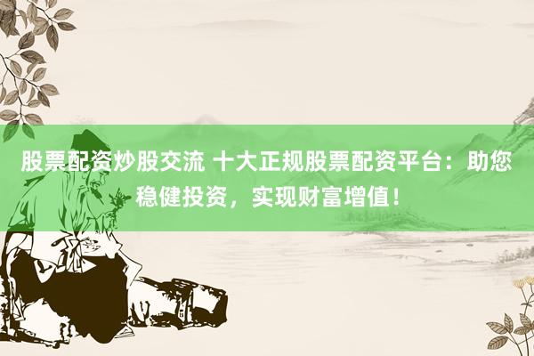 股票配资炒股交流 十大正规股票配资平台：助您稳健投资，实现财富增值！