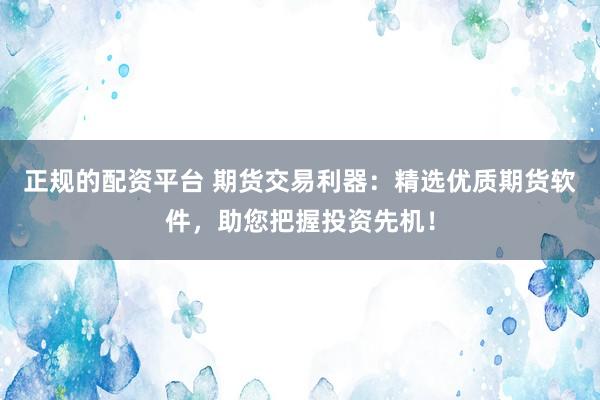 正规的配资平台 期货交易利器：精选优质期货软件，助您把握投资先机！