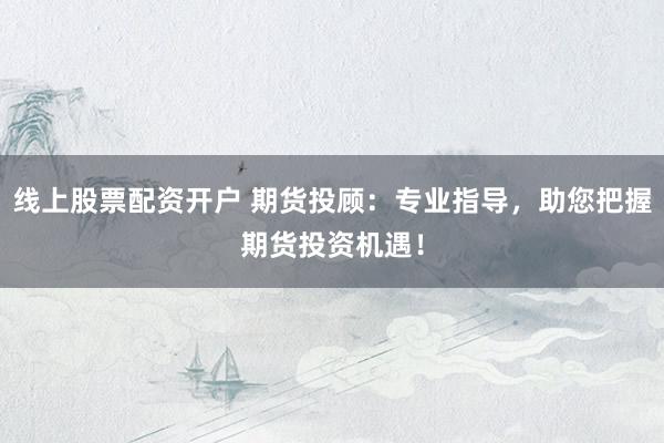 线上股票配资开户 期货投顾：专业指导，助您把握期货投资机遇！