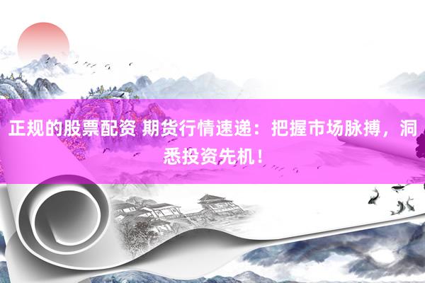 正规的股票配资 期货行情速递：把握市场脉搏，洞悉投资先机！