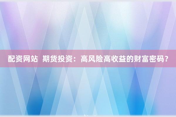 配资网站  期货投资：高风险高收益的财富密码？