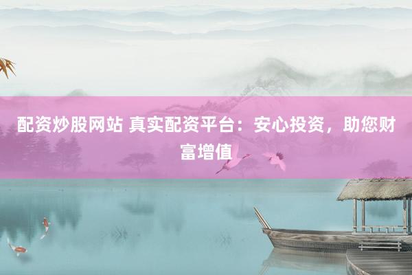 配资炒股网站 真实配资平台：安心投资，助您财富增值