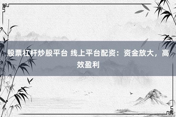 股票杠杆炒股平台 线上平台配资：资金放大，高效盈利