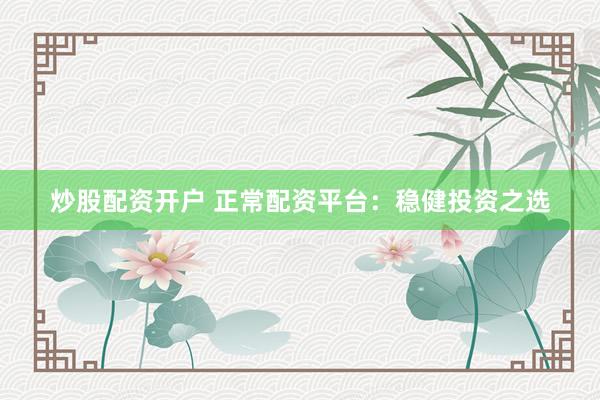 炒股配资开户 正常配资平台：稳健投资之选