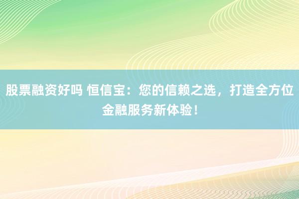 股票融资好吗 恒信宝：您的信赖之选，打造全方位金融服务新体验！