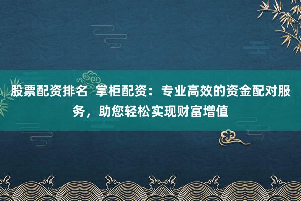 股票配资排名  掌柜配资：专业高效的资金配对服务，助您轻松实现财富增值