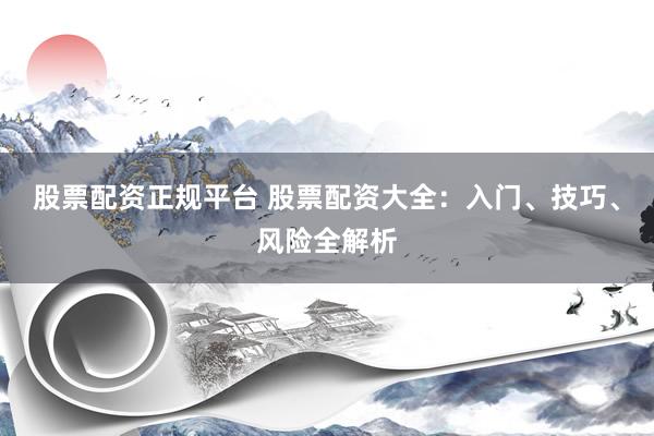 股票配资正规平台 股票配资大全：入门、技巧、风险全解析