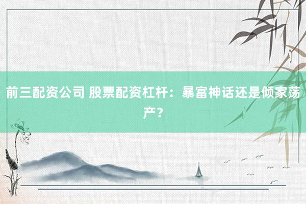 前三配资公司 股票配资杠杆：暴富神话还是倾家荡产？