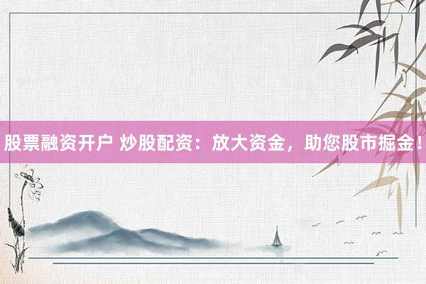 股票融资开户 炒股配资：放大资金，助您股市掘金！