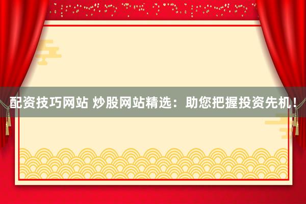 配资技巧网站 炒股网站精选：助您把握投资先机！