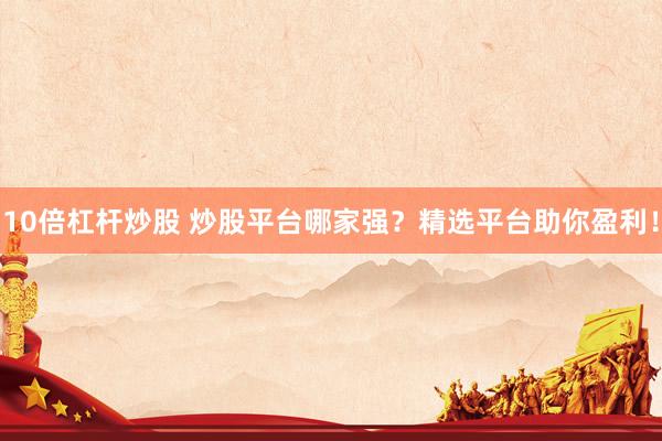 10倍杠杆炒股 炒股平台哪家强？精选平台助你盈利！