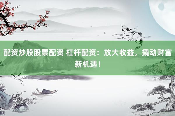 配资炒股股票配资 杠杆配资：放大收益，撬动财富新机遇！