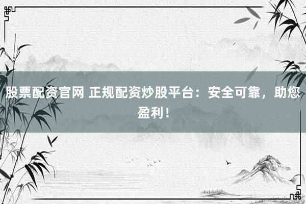 股票配资官网 正规配资炒股平台：安全可靠，助您盈利！