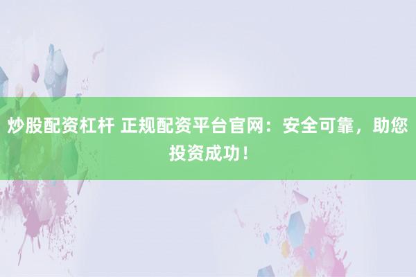 炒股配资杠杆 正规配资平台官网：安全可靠，助您投资成功！