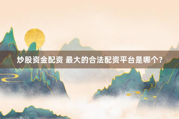 炒股资金配资 最大的合法配资平台是哪个？
