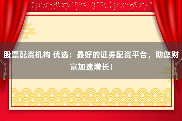 股票配资机构 优选：最好的证券配资平台，助您财富加速增长！