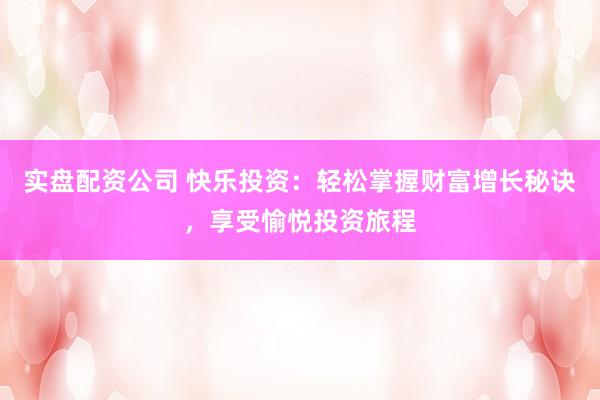 实盘配资公司 快乐投资：轻松掌握财富增长秘诀，享受愉悦投资旅程