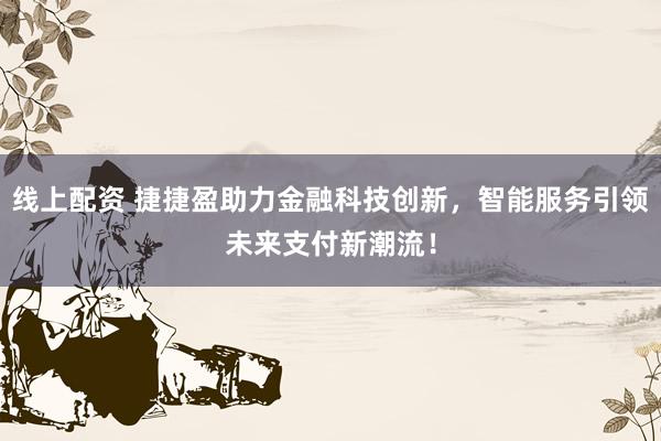 线上配资 捷捷盈助力金融科技创新，智能服务引领未来支付新潮流！