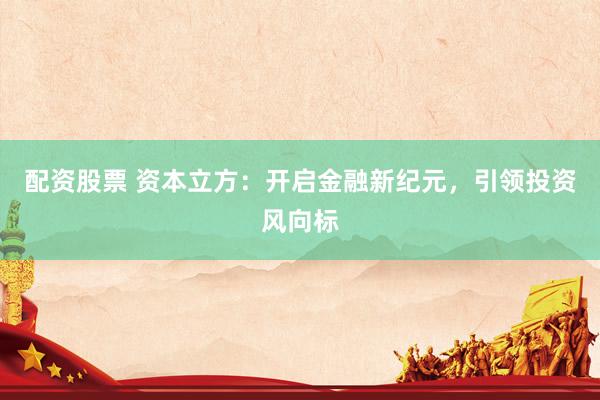配资股票 资本立方:开启金融新纪元,引领投资风向标