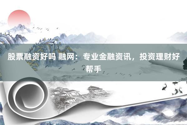 股票融资好吗 融网：专业金融资讯，投资理财好帮手