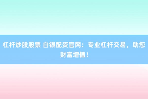 杠杆炒股股票 白银配资官网：专业杠杆交易，助您财富增值！
