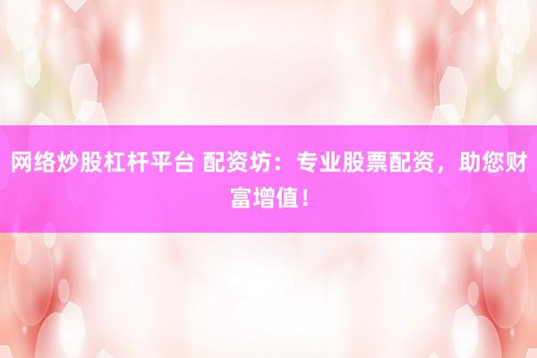 网络炒股杠杆平台 配资坊：专业股票配资，助您财富增值！