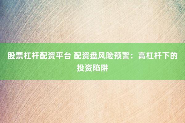 股票杠杆配资平台 配资盘风险预警：高杠杆下的投资陷阱