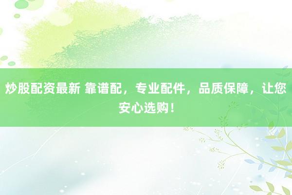 炒股配资最新 靠谱配，专业配件，品质保障，让您安心选购！