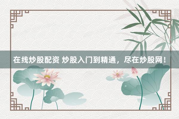 在线炒股配资 炒股入门到精通，尽在炒股网！