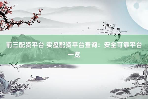 前三配资平台 实盘配资平台查询：安全可靠平台一览