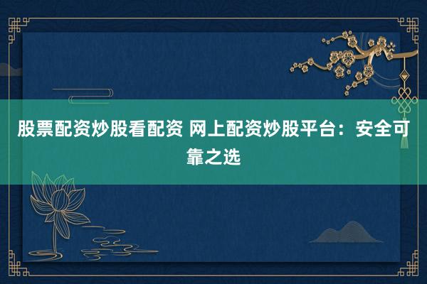 股票配资炒股看配资 网上配资炒股平台：安全可靠之选