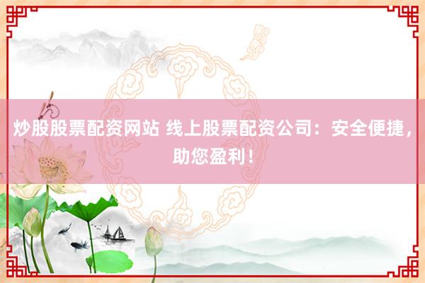 炒股股票配资网站 线上股票配资公司：安全便捷，助您盈利！
