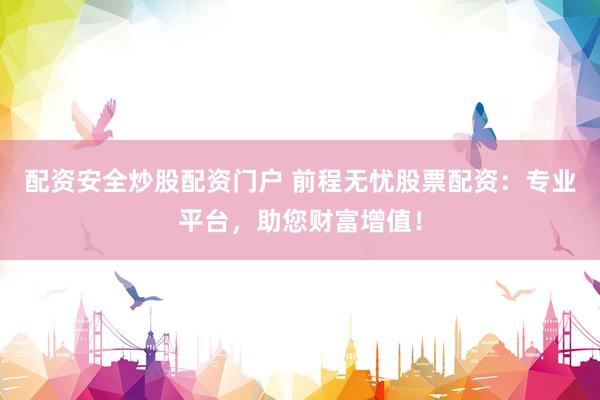 配资安全炒股配资门户 前程无忧股票配资：专业平台，助您财富增值！