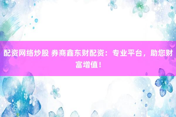 配资网络炒股 券商鑫东财配资：专业平台，助您财富增值！