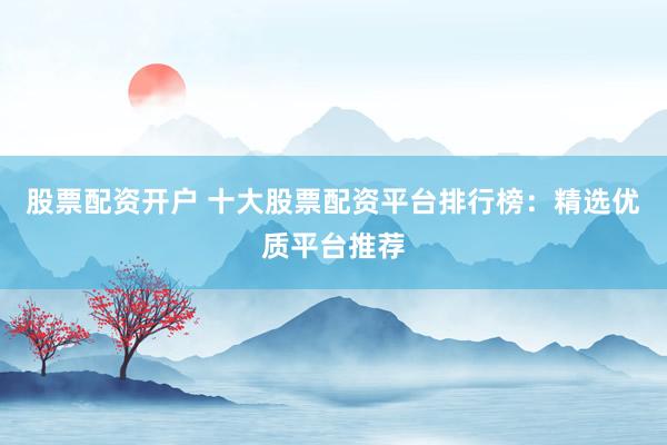 股票配资开户 十大股票配资平台排行榜：精选优质平台推荐