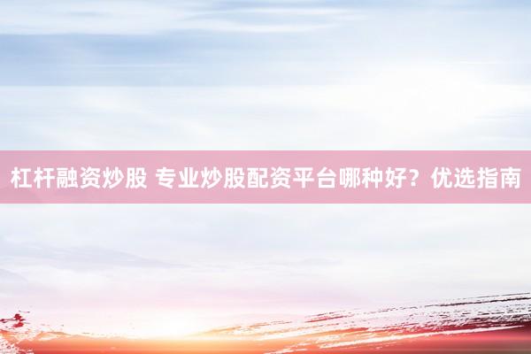 杠杆融资炒股 专业炒股配资平台哪种好？优选指南