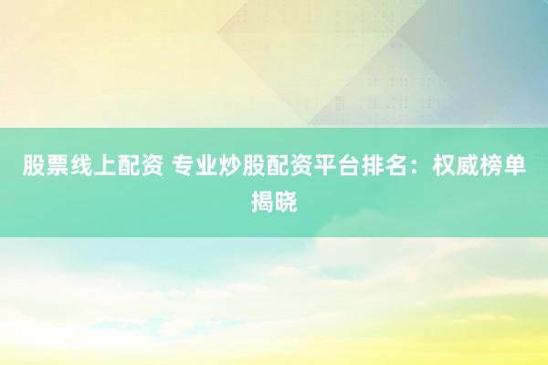 股票线上配资 专业炒股配资平台排名：权威榜单揭晓