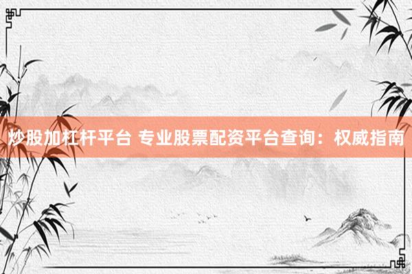 炒股加杠杆平台 专业股票配资平台查询：权威指南