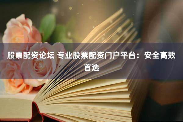 股票配资论坛 专业股票配资门户平台：安全高效首选