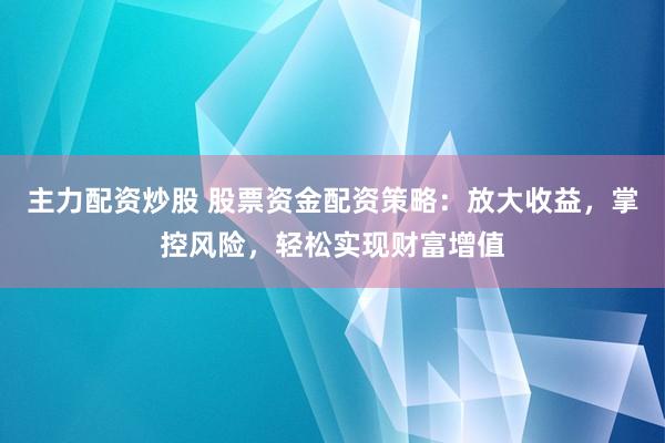 主力配资炒股 股票资金配资策略：放大收益，掌控风险，轻松实现财富增值