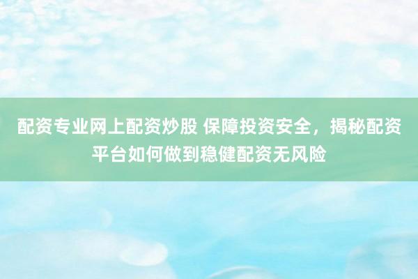配资专业网上配资炒股 保障投资安全，揭秘配资平台如何做到稳健配资无风险