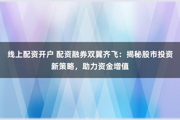 线上配资开户 配资融券双翼齐飞：揭秘股市投资新策略，助力资金增值