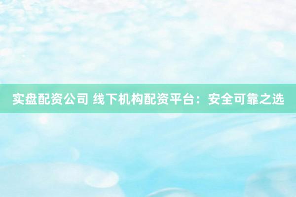 实盘配资公司 线下机构配资平台：安全可靠之选