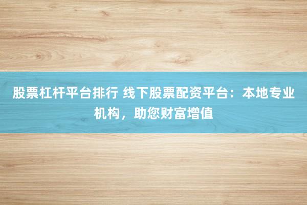 股票杠杆平台排行 线下股票配资平台：本地专业机构，助您财富增值
