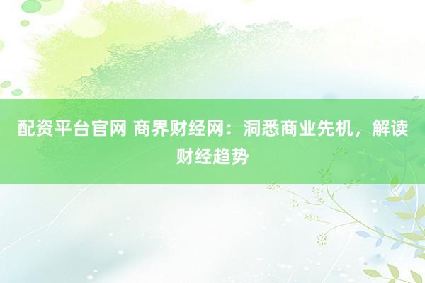 配资平台官网 商界财经网:洞悉商业先机,解读财经趋势