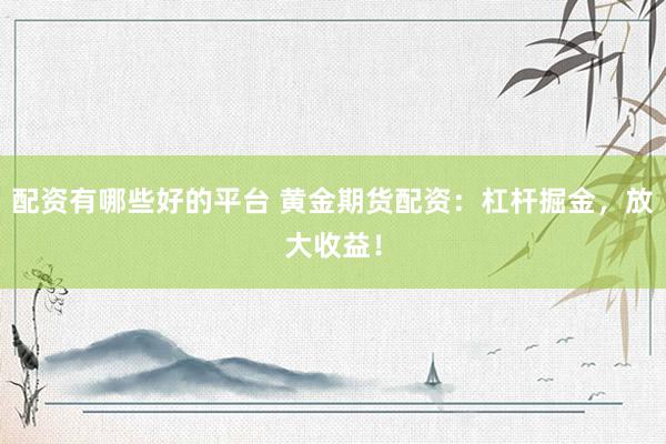 配资有哪些好的平台 黄金期货配资：杠杆掘金，放大收益！