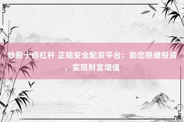 炒股十倍杠杆 正规安全配资平台：助您稳健投资，实现财富增值